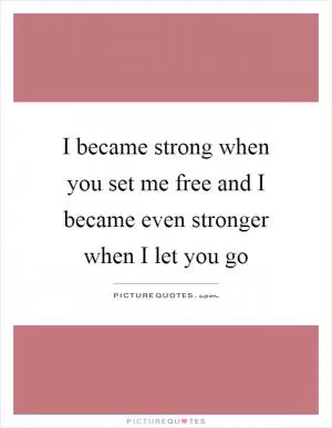 I became strong when you set me free and I became even stronger when I let you go Picture Quote #1