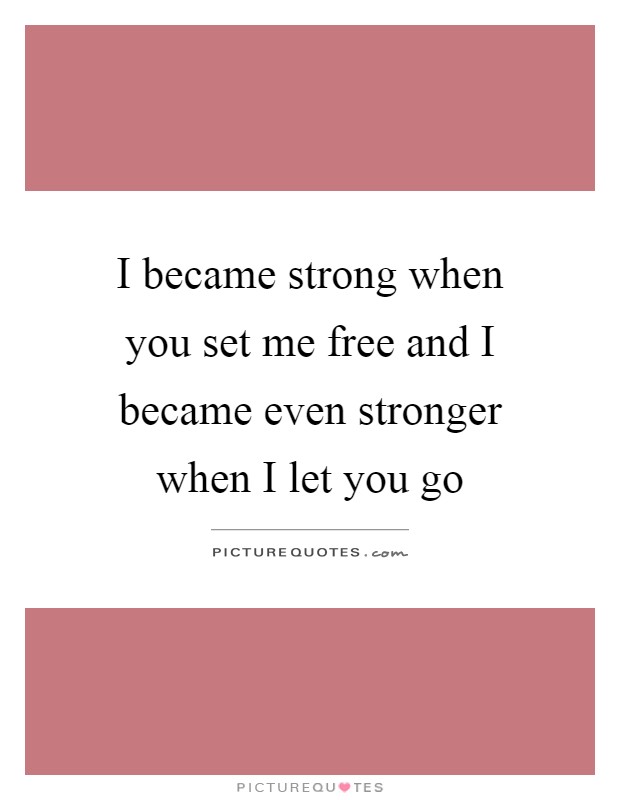 I became strong when you set me free and I became even stronger when I let you go Picture Quote #1