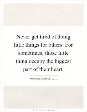 Never get tired of doing little things for others. For sometimes, those little thing occupy the biggest part of their heart Picture Quote #1