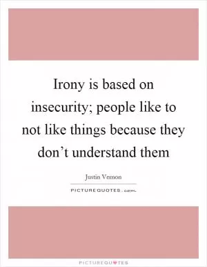 Irony is based on insecurity; people like to not like things because they don’t understand them Picture Quote #1