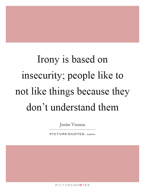 Irony is based on insecurity; people like to not like things because they don't understand them Picture Quote #1