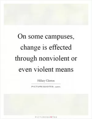On some campuses, change is effected through nonviolent or even violent means Picture Quote #1