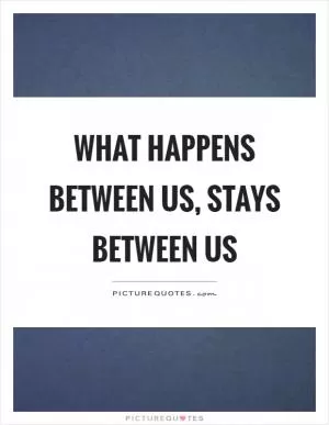 What happens between us, stays between us Picture Quote #1