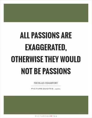 All passions are exaggerated, otherwise they would not be passions Picture Quote #1
