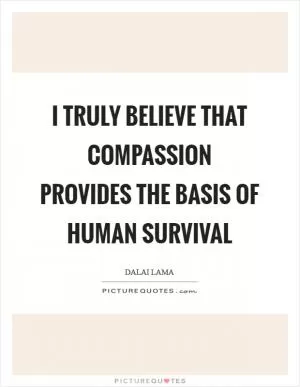 I truly believe that compassion provides the basis of human survival Picture Quote #1