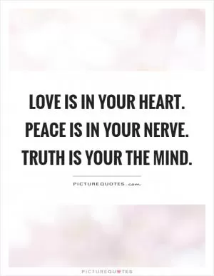 Love is in your heart. Peace is in your nerve. Truth is your the mind Picture Quote #1