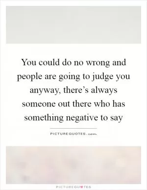 You could do no wrong and people are going to judge you anyway, there’s always someone out there who has something negative to say Picture Quote #1