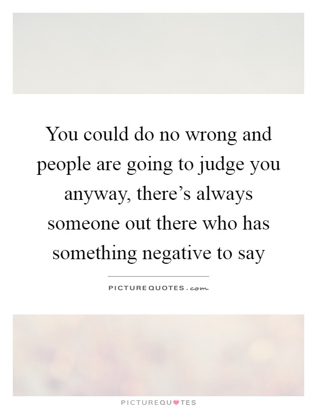 You could do no wrong and people are going to judge you anyway, there's always someone out there who has something negative to say Picture Quote #1