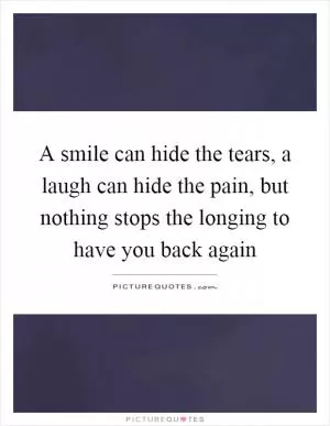 A smile can hide the tears, a laugh can hide the pain, but nothing stops the longing to have you back again Picture Quote #1