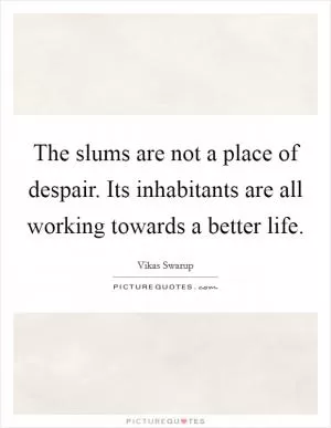 The slums are not a place of despair. Its inhabitants are all working towards a better life Picture Quote #1