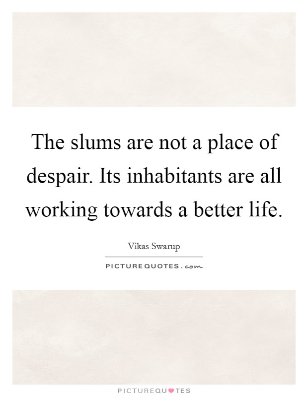 The slums are not a place of despair. Its inhabitants are all working towards a better life Picture Quote #1