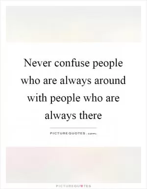 Never confuse people who are always around with people who are always there Picture Quote #1