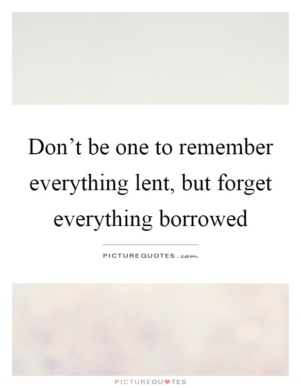 Don't be one to remember everything lent, but forget everything borrowed Picture Quote #1