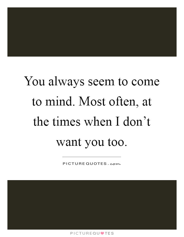 You always seem to come to mind. Most often, at the times when I don't want you too Picture Quote #1