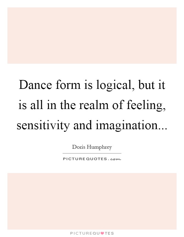Dance form is logical, but it is all in the realm of feeling, sensitivity and imagination Picture Quote #1