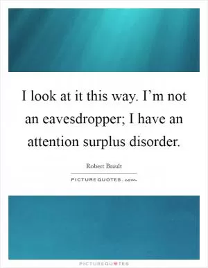 I look at it this way. I’m not an eavesdropper; I have an attention surplus disorder Picture Quote #1