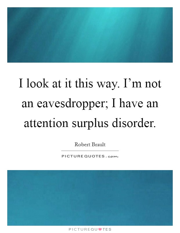I look at it this way. I'm not an eavesdropper; I have an attention surplus disorder Picture Quote #1