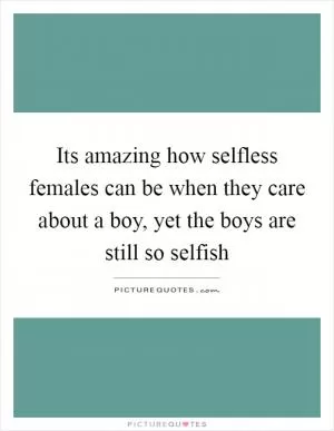 Its amazing how selfless females can be when they care about a boy, yet the boys are still so selfish Picture Quote #1