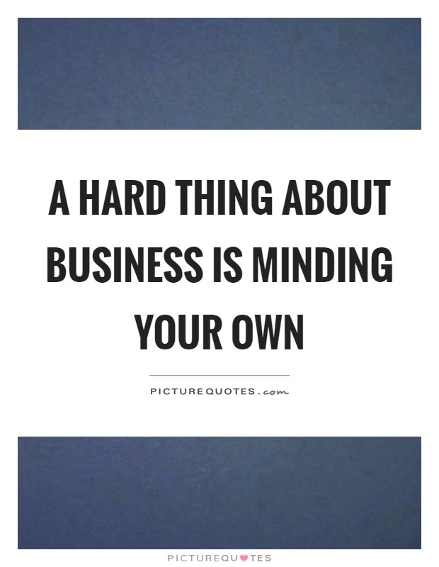 A hard thing about business is minding your own Picture Quote #1
