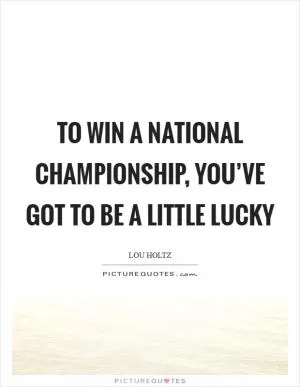 To win a national championship, you’ve got to be a little lucky Picture Quote #1