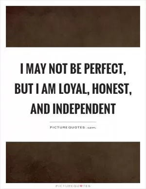 I may not be perfect, but I am loyal, honest, and independent Picture Quote #1