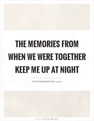 The memories from when we were together keep me up at night Picture Quote #1