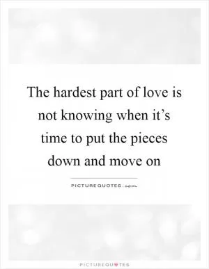 The hardest part of love is not knowing when it’s time to put the pieces down and move on Picture Quote #1