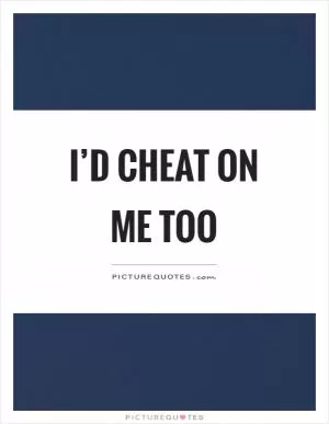 I’d cheat on me too Picture Quote #1