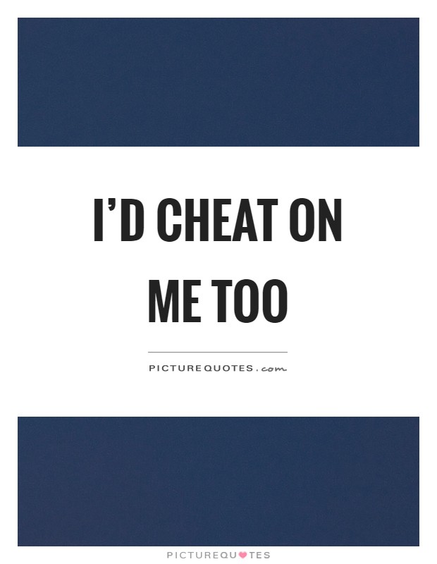 I'd cheat on me too Picture Quote #1