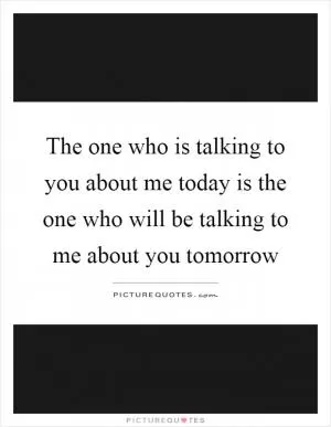 The one who is talking to you about me today is the one who will be talking to me about you tomorrow Picture Quote #1