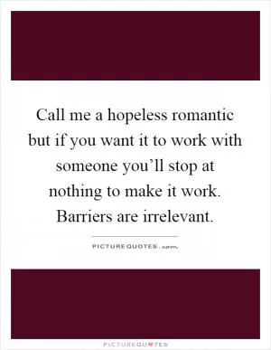 Call me a hopeless romantic but if you want it to work with someone you’ll stop at nothing to make it work. Barriers are irrelevant Picture Quote #1