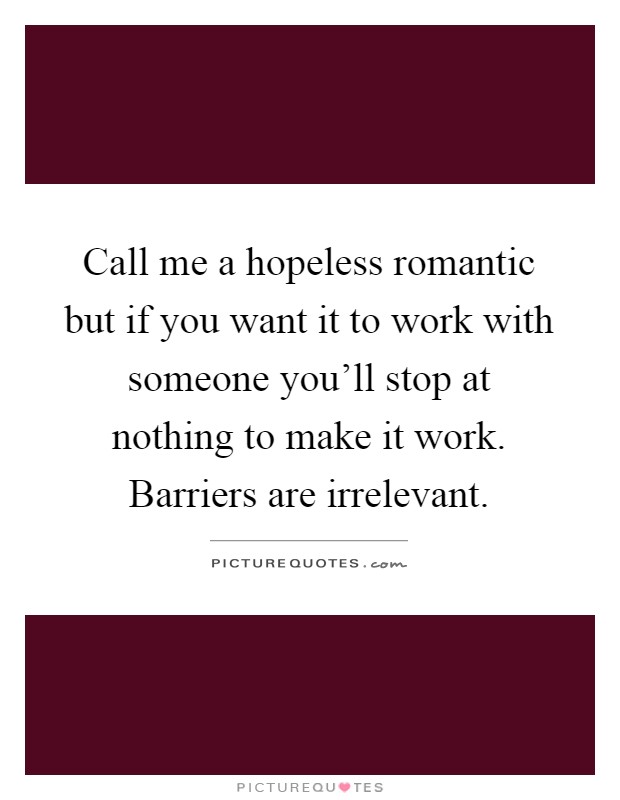 Call me a hopeless romantic but if you want it to work with someone you'll stop at nothing to make it work. Barriers are irrelevant Picture Quote #1