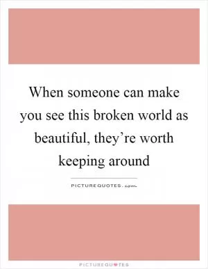 When someone can make you see this broken world as beautiful, they’re worth keeping around Picture Quote #1