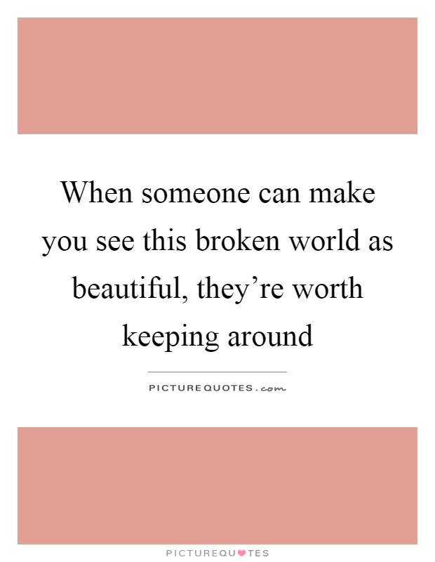 When someone can make you see this broken world as beautiful, they're worth keeping around Picture Quote #1