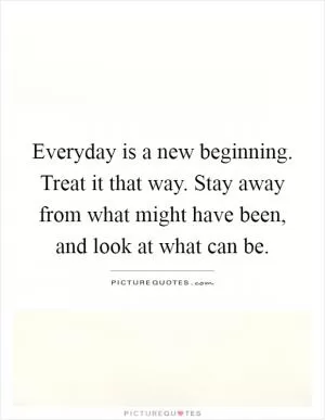 Everyday is a new beginning. Treat it that way. Stay away from what might have been, and look at what can be Picture Quote #1
