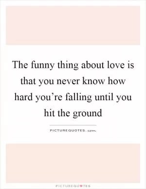 The funny thing about love is that you never know how hard you’re falling until you hit the ground Picture Quote #1