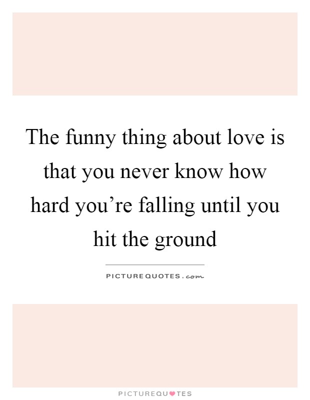 The funny thing about love is that you never know how hard you're falling until you hit the ground Picture Quote #1