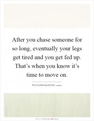 After you chase someone for so long, eventually your legs get tired and you get fed up. That’s when you know it’s time to move on Picture Quote #1