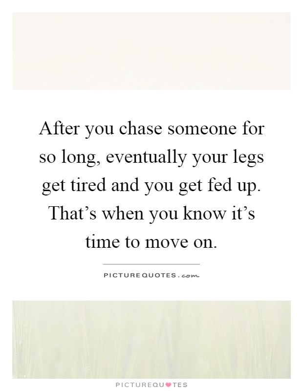 After you chase someone for so long, eventually your legs get tired and you get fed up. That's when you know it's time to move on Picture Quote #1