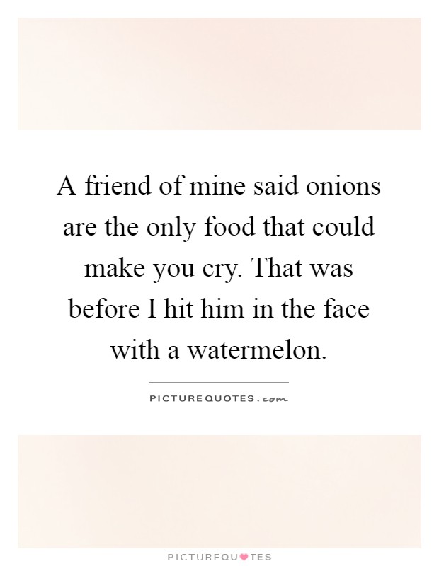 A friend of mine said onions are the only food that could make you cry. That was before I hit him in the face with a watermelon Picture Quote #1