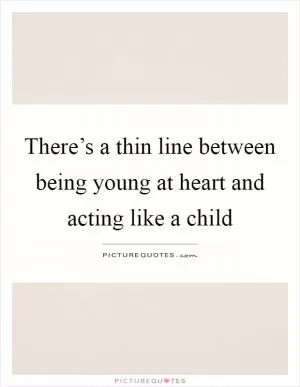 There’s a thin line between being young at heart and acting like a child Picture Quote #1