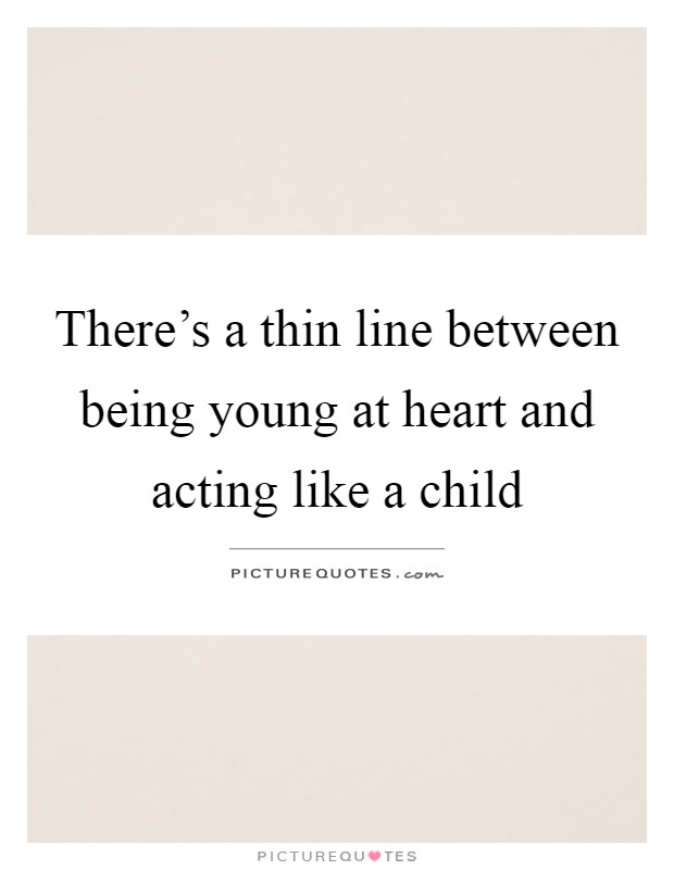 There's a thin line between being young at heart and acting like a child Picture Quote #1