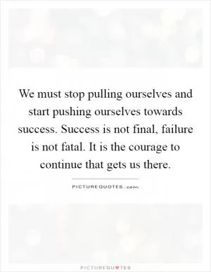 We must stop pulling ourselves and start pushing ourselves towards success. Success is not final, failure is not fatal. It is the courage to continue that gets us there Picture Quote #1