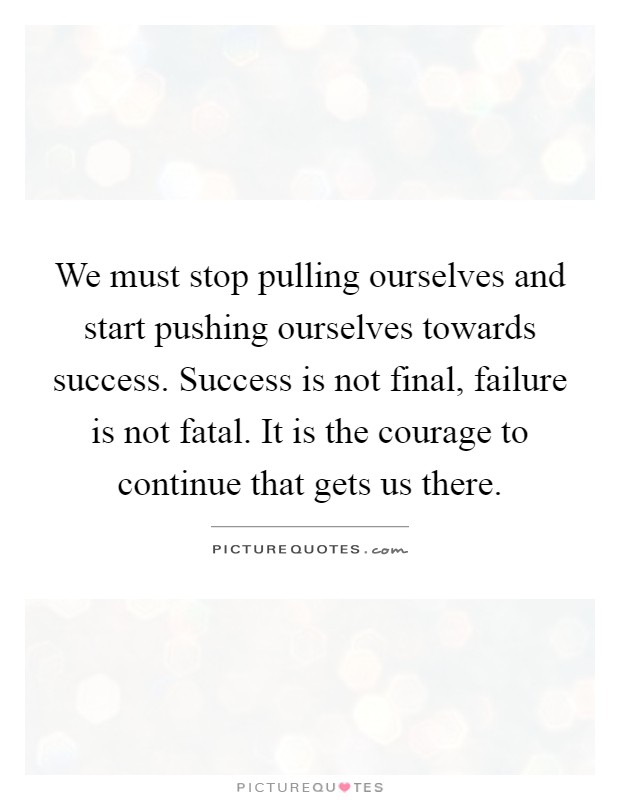We must stop pulling ourselves and start pushing ourselves towards success. Success is not final, failure is not fatal. It is the courage to continue that gets us there Picture Quote #1