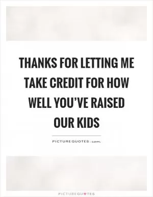 Thanks for letting me take credit for how well you’ve raised our kids Picture Quote #1