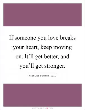 If someone you love breaks your heart, keep moving on. It’ll get better, and you’ll get stronger Picture Quote #1