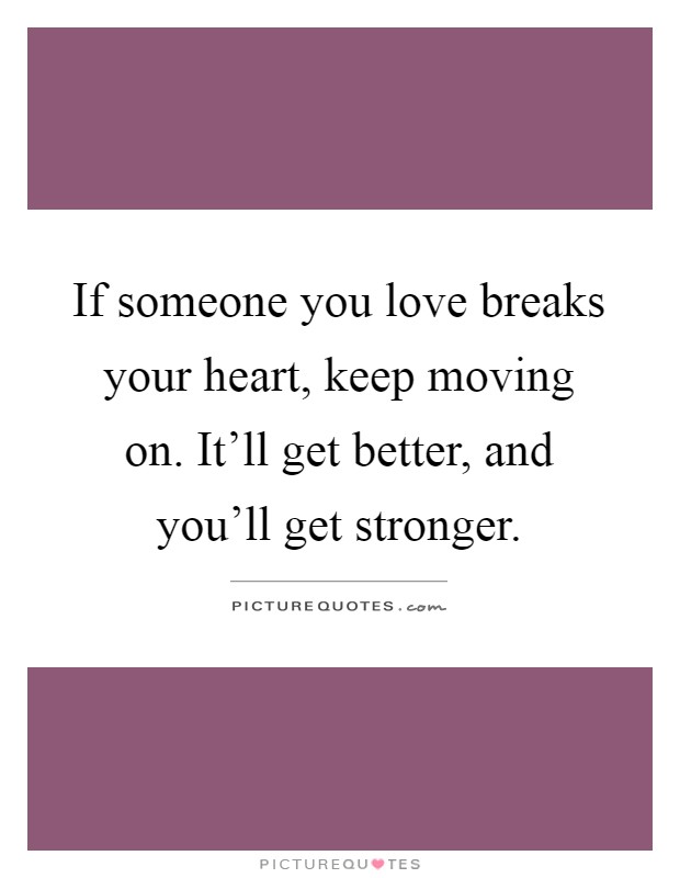 If someone you love breaks your heart, keep moving on. It'll get better, and you'll get stronger Picture Quote #1