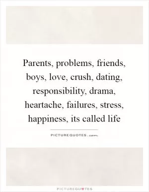 Parents, problems, friends, boys, love, crush, dating, responsibility, drama, heartache, failures, stress, happiness, its called life Picture Quote #1