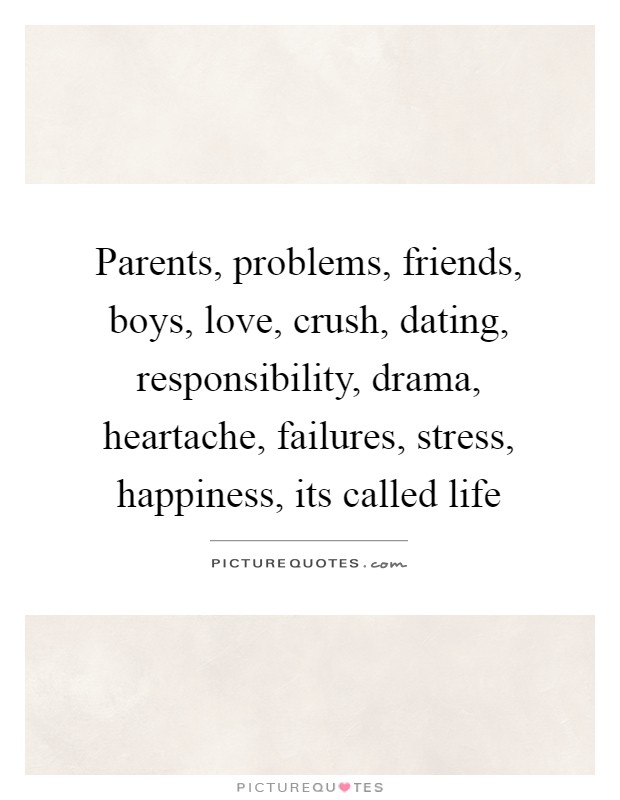 Parents, problems, friends, boys, love, crush, dating, responsibility, drama, heartache, failures, stress, happiness, its called life Picture Quote #1