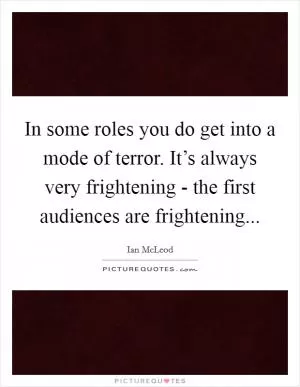 In some roles you do get into a mode of terror. It’s always very frightening - the first audiences are frightening Picture Quote #1